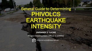 General Guide to Determining
PHIVOLCS
EARTHQUAKE
INTENSITY
JIMDANDY S. LUCINE
Project Development Officer II (DRRM)
jimdandy.lucine@deped.gov.ph
 