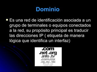 Dominio   Es una red de identificación asociada a un grupo de terminales o equipos conectados a la red, su propósito principal es traducir las direcciones IP ( etiqueta de manera lógica que identifica un interfaz)  