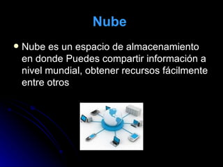 Nube   Nube es un espacio de almacenamiento en donde Puedes compartir información a nivel mundial, obtener recursos fácilmente entre otros  