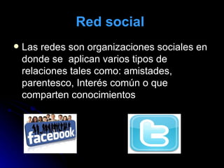Red social   Las redes son organizaciones sociales en donde se  aplican varios tipos de relaciones tales como: amistades, parentesco, Interés común o que comparten conocimientos 