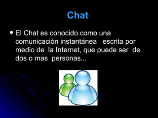 Chat   El Chat es conocido como una comunicación instantánea  escrita por medio de  la Internet, que puede ser  de dos o mas  personas...  