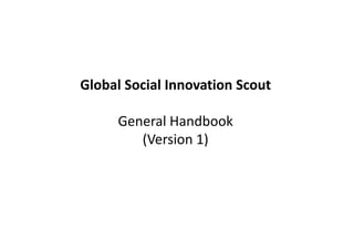 Global Social Innovation Scout

     General Handbook
        (Version 1)
 