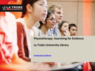 Physiotherapy: Searching for Evidence
La Trobe University Library
Latrobe.edu.au/library
 