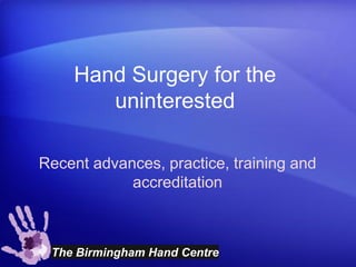 Hand Surgery for the
       uninterested

Recent advances, practice, training and
            accreditation



 The Birmingham Hand Centre
 