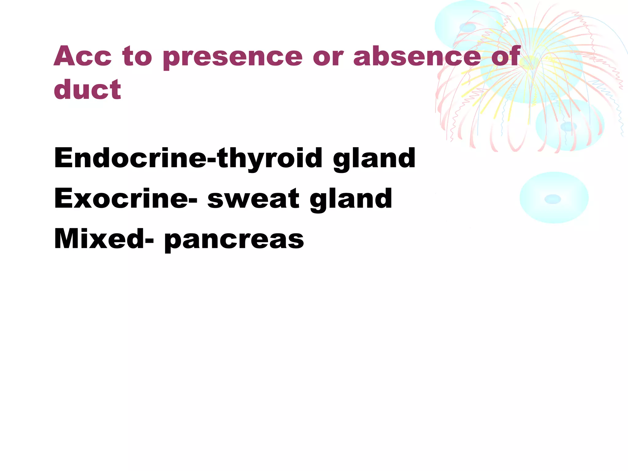 Acc to presence or absence of
duct
Endocrine-thyroid gland
Exocrine- sweat gland
Mixed- pancreas

 