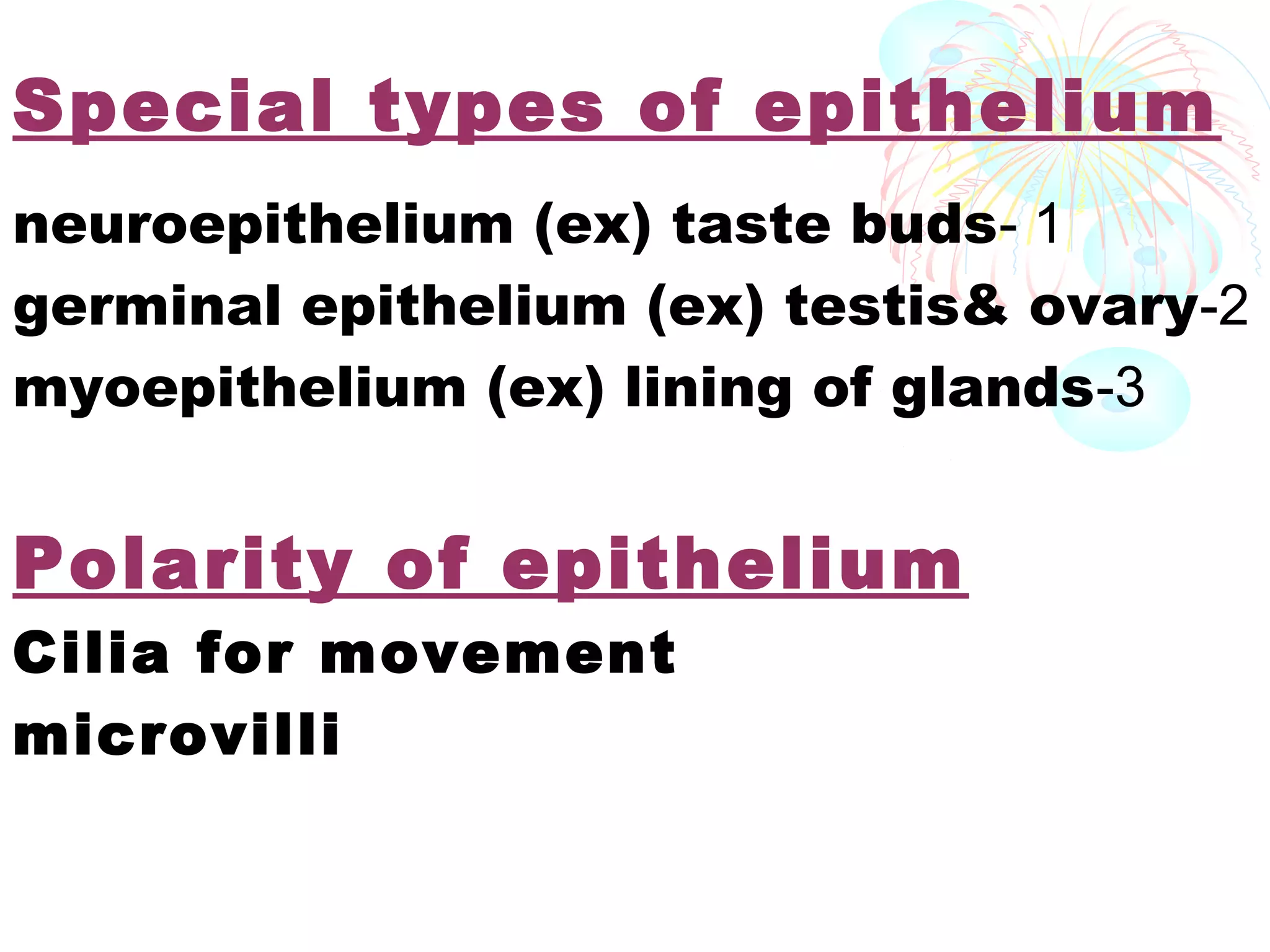 Special types of epithelium
neuroepithelium (ex) taste buds- 1
germinal epithelium (ex) testis& ovary-2
myoepithelium (ex) lining of glands-3

Polarity of epithelium
Cilia for movement
microvilli

 