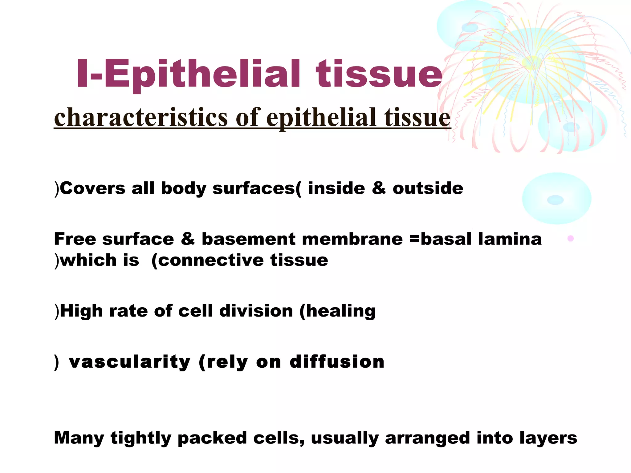I-Epithelial tissue
characteristics of epithelial tissue
(Covers all body surfaces( inside & outside
Free surface & basement membrane =basal lamina
(which is (connective tissue

•

(High rate of cell division (healing
( vascularity (rely on diffusion

Many tightly packed cells, usually arranged into layers

 