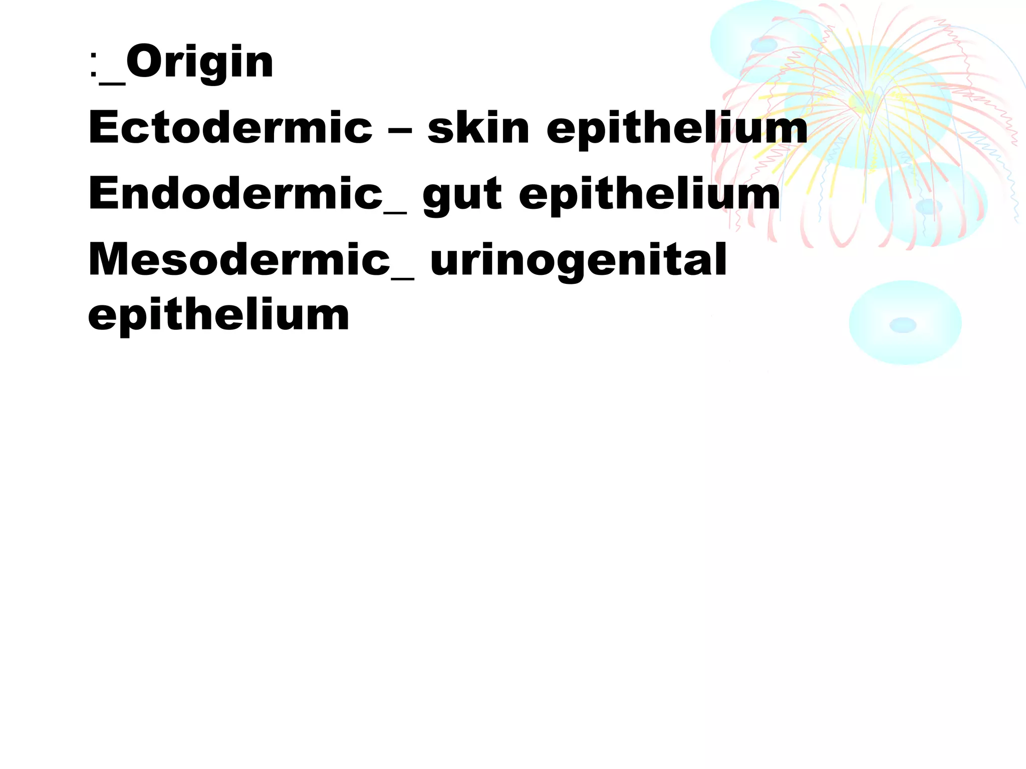 :_Origin
Ectodermic – skin epithelium
Endodermic_ gut epithelium
Mesodermic_ urinogenital
epithelium

 