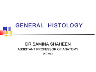 GENERAL HISTOLOGY
DR SAMINA SHAHEEN
ASSISTANT PROFESSOR OF ANATOMY
KEMU
 