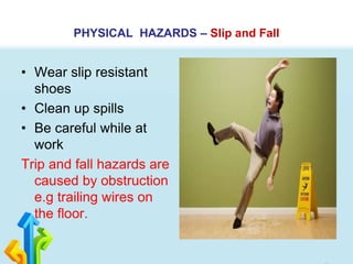 PHYSICAL HAZARDS – Slip and Fall
• Wear slip resistant
shoes
• Clean up spills
• Be careful while at
work
Trip and fall hazards are
caused by obstruction
e.g trailing wires on
the floor.
 