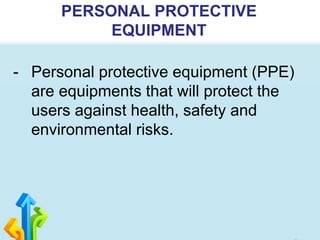 PERSONAL PROTECTIVE
EQUIPMENT
- Personal protective equipment (PPE)
are equipments that will protect the
users against health, safety and
environmental risks.
 