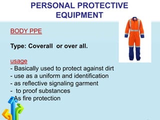 PERSONAL PROTECTIVE
EQUIPMENT
BODY PPE
Type: Coverall or over all.
usage
- Basically used to protect against dirt
- use as a uniform and identification
- as reflective signaling garment
- to proof substances
- As fire protection
 