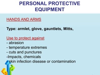 PERSONAL PROTECTIVE
EQUIPMENT
HANDS AND ARMS
Type: armlet, glove, gauntlets, Mitts,
Use to protect against
- abrasion
- temperature extremes
- cuts and punctures
-Impacts, chemicals
- skin infection disease or contamination
 