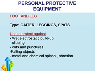 PERSONAL PROTECTIVE
EQUIPMENT
FOOT AND LEG
Type: GAITER, LEGGINGS, SPATS
Use to protect against
- Wet electrostatic build-up
- slipping
- cuts and punctures
-Falling objects
- metal and chemical splash , abrasion
 