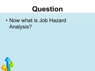 Question
• Now what is Job Hazard
Analysis?
 