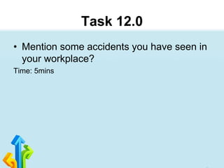 Task 12.0
• Mention some accidents you have seen in
your workplace?
Time: 5mins
 