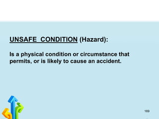 169
UNSAFE CONDITION (Hazard):
Is a physical condition or circumstance that
permits, or is likely to cause an accident.
 