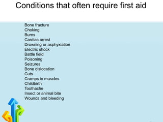 Conditions that often require first aid
Bone fracture
Choking
Burns
Cardiac arrest
Drowning or asphyxiation
Electric shock
Battle field
Poisoning
Seizures
Bone dislocation
Cuts
Cramps in muscles
Childbirth
Toothache
Insect or animal bite
Wounds and bleeding
 