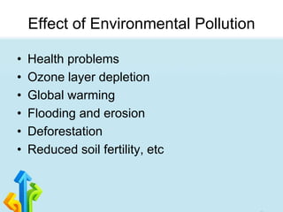 Effect of Environmental Pollution
• Health problems
• Ozone layer depletion
• Global warming
• Flooding and erosion
• Deforestation
• Reduced soil fertility, etc
 