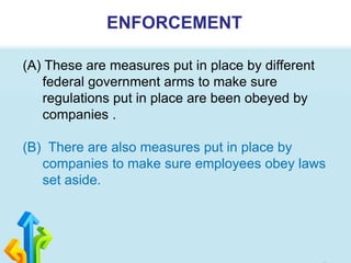 ENFORCEMENT
(A) These are measures put in place by different
federal government arms to make sure
regulations put in place are been obeyed by
companies .
(B) There are also measures put in place by
companies to make sure employees obey laws
set aside.
 