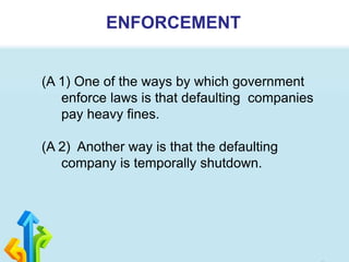 ENFORCEMENT
(A 1) One of the ways by which government
enforce laws is that defaulting companies
pay heavy fines.
(A 2) Another way is that the defaulting
company is temporally shutdown.
 