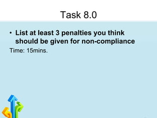 Task 8.0
• List at least 3 penalties you think
should be given for non-compliance
Time: 15mins.
 