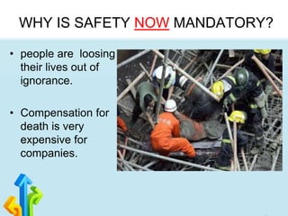 WHY IS SAFETY NOW MANDATORY?
• people are loosing
their lives out of
ignorance.
• Compensation for
death is very
expensive for
companies.
 
