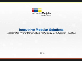 Innovative Modular Solutions | www.innovativemodular.com
Innovative Modular Solutions
Accelerated Hybrid Construction Technology for Education Facilities
2016
 