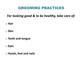 GROOMING PRACTICES

 For looking good & to be healthy, take care of:

o Hair

o Skin

o Teeth and tongue

o Eyes

o Hands, feet and nails
 