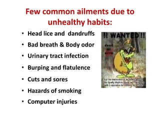 Few common ailments due to
      unhealthy habits:
• Head lice and dandruffs
• Bad breath & Body odor
• Urinary tract infection
• Burping and flatulence
• Cuts and sores
• Hazards of smoking
• Computer injuries
 