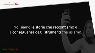TAM TAM TALKS
Noi  siamo  le  storie  che  racconAamo  e    
la  conseguenza  degli  strumenA  che  usiamo.  
 
