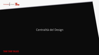 TAM TAM TALKS
Centralità  del  Design  
 