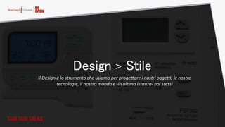 TAM TAM TALKS
Design > Stile
Il  Design  è  lo  strumento  che  usiamo  per  proge?are  i  nostri  ogge@,  le  nostre  
tecnologie,  il  nostro  mondo  e  -­‐in  ulBma  istanza-­‐  noi  stessi  
 
