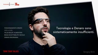 POSIZIONAMENTO  ERRATO    
(B2B  vs  B2B)  
FALSA  REALTA’  AUMENTATA  
BASSA  ACCETTABILITA’  SOCIALE  
ERRATA  ERGONOMIA  
TAM TAM TALKS
 Sergey  Brin  
Tecnologia e Denaro sono
sistematicamente insufficienti.
 