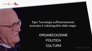 Ogni Tecnologia sufficientemente
avanzata è indistinguibile dalla magia.
POLITICA
ORGANIZZAZIONE
CULTURA Arthur  C.  Clarke  
 