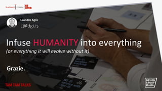 Leandro  Agrò  
L@dgi.is  
Grazie.  
Infuse  HUMANITY  into  everything  
(or  everything  it  will  evolve  without  it)  
TAM TAM TALKS
 