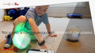 Noi  siamo  la  conseguenza  degli  strumenA  che  usiamo.  
TAM TAM TALKS
 