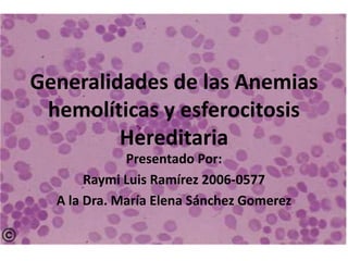Generalidades de las Anemias hemolíticas y esferocitosis Hereditaria Presentado Por: Raymi Luis Ramírez 2006-0577 A la Dra. María Elena Sánchez Gomerez 