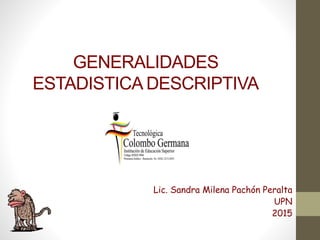 GENERALIDADES
ESTADISTICA DESCRIPTIVA
Lic. Sandra Milena Pachón Peralta
UPN
2015
 