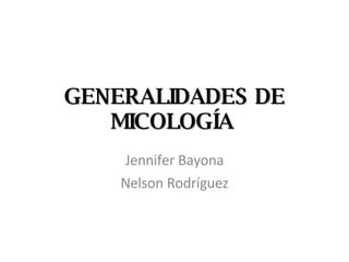 GENERALIDADES DE MICOLOGÍA   Jennifer Bayona Nelson Rodríguez 