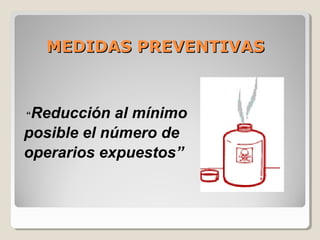 MEDIDAS PREVENTIVASMEDIDAS PREVENTIVAS
“Reducción al mínimo
posible el número de
operarios expuestos”
 