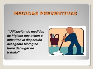 MEDIDAS PREVENTIVASMEDIDAS PREVENTIVAS
“Utilización de medidas
de higiene que eviten o
dificulten la dispersión
del agente biológico
fuera del lugar de
trabajo”
 