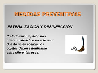 MEDIDAS PREVENTIVASMEDIDAS PREVENTIVAS
ESTERILIZACIÓN Y DESINFECCIÓN:
Preferiblemente, debemos
utilizar material de un solo uso.
Si esto no es posible, los
objetos deben esterilizarse
entre diferentes usos.
 