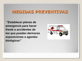 MEDIDAS PREVENTIVASMEDIDAS PREVENTIVAS
“Establecer planes de
emergencia para hacer
frente a accidentes de
los que puedan derivarse
exposiciones a agentes
biológicos”
 