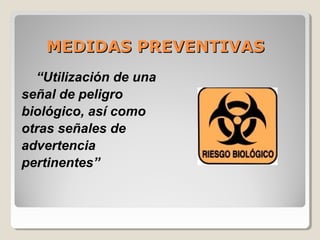 MEDIDAS PREVENTIVASMEDIDAS PREVENTIVAS
“Utilización de una
señal de peligro
biológico, así como
otras señales de
advertencia
pertinentes”
 