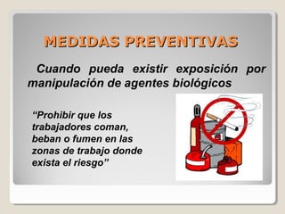 MEDIDAS PREVENTIVASMEDIDAS PREVENTIVAS
Cuando pueda existir exposición por
manipulación de agentes biológicos
“Prohibir que los
trabajadores coman,
beban o fumen en las
zonas de trabajo donde
exista el riesgo”
 