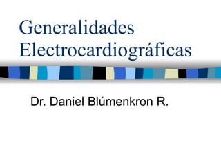 Generalidades Electrocardiográficas Dr. Daniel Blúmenkron R. 