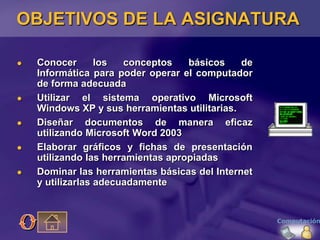 OBJETIVOS DE LA ASIGNATURA

   Conocer       los  conceptos    básicos    de
    Informática para poder operar el computa...