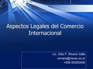 Aspectos Legales del Comercio Internacional Lic. Otto F. Rivera Valle [email_address] +506 83255430 