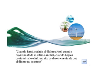 "Cuando hayáis talado el último árbol, cuando
hayáis matado el último animal, cuando hayáis
contaminado el último río, os daréis cuenta de que
el dinero no se come"
 
